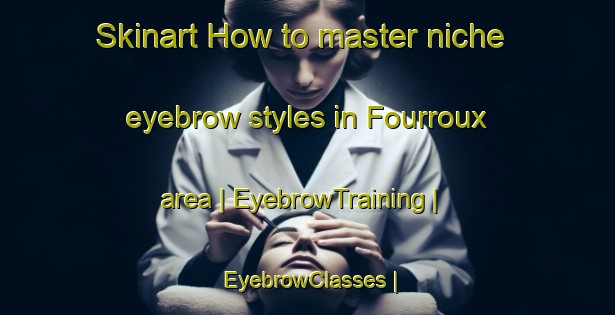 Skinart How to master niche eyebrow styles in Fourroux area | EyebrowTraining | EyebrowClasses | SkinartTraining-France